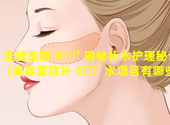 连锁医院 🌳 揭秘补水护理秘诀(美容医院补 🐯 水项目有哪些)